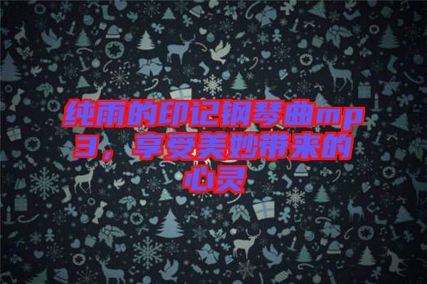 純雨的印記鋼琴曲mp3,享受美妙帶來(lái)的心靈