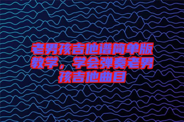 老男孩吉他譜簡單版教學,學會彈奏老男孩吉他曲目