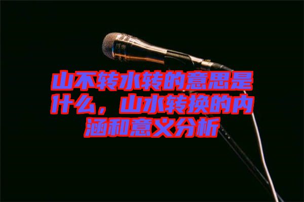 山不轉水轉的意思是什么,山水轉換的內涵和意義分析