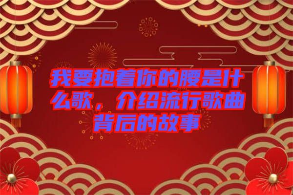 我要抱著你的腰是什么歌,介紹流行歌曲背后的故事