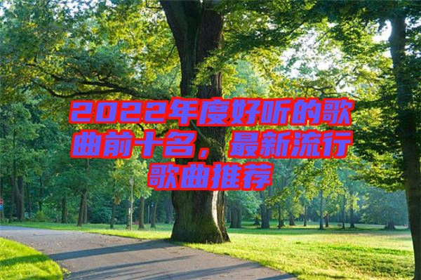 2022年度好聽的歌曲前十名,最新流行歌曲推薦