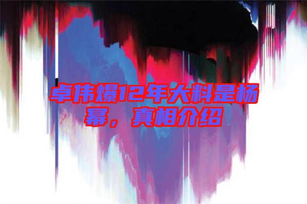 卓偉爆12年大料是楊冪,真相介紹