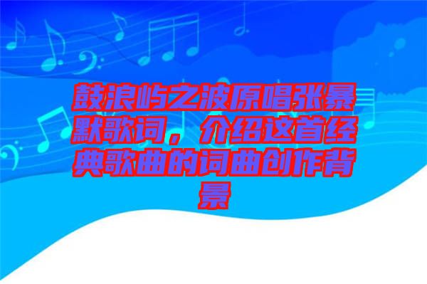 鼓浪嶼之波原唱張暴默歌詞,介紹這首經(jīng)典歌曲的詞曲創(chuàng)作背景