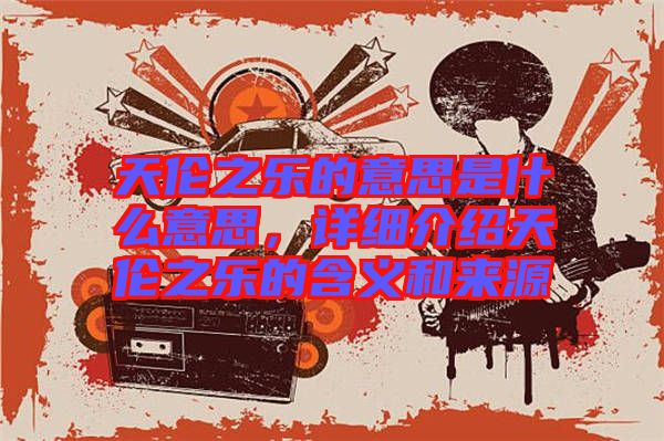 天倫之樂的意思是什么意思,詳細介紹天倫之樂的含義和來源