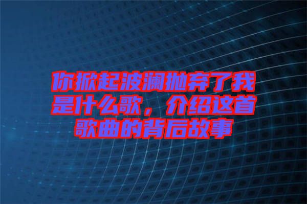 你掀起波瀾拋棄了我是什么歌,介紹這首歌曲的背后故事