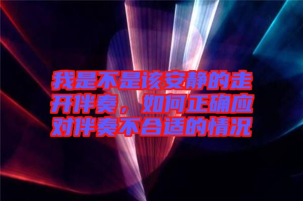 我是不是該安靜的走開伴奏,如何正確應(yīng)對伴奏不合適的情況