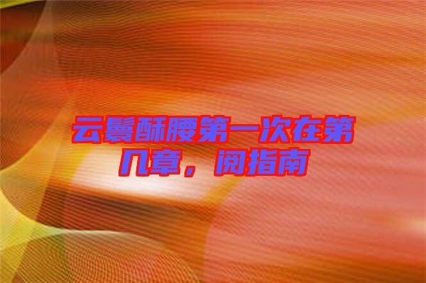 云鬟酥腰第一次在第幾章,閱指南