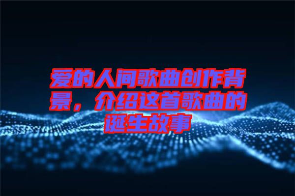 愛(ài)的人間歌曲創(chuàng)作背景,介紹這首歌曲的誕生故事