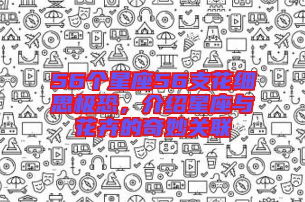 56個星座56支花細思極恐,介紹星座與花卉的奇妙關聯