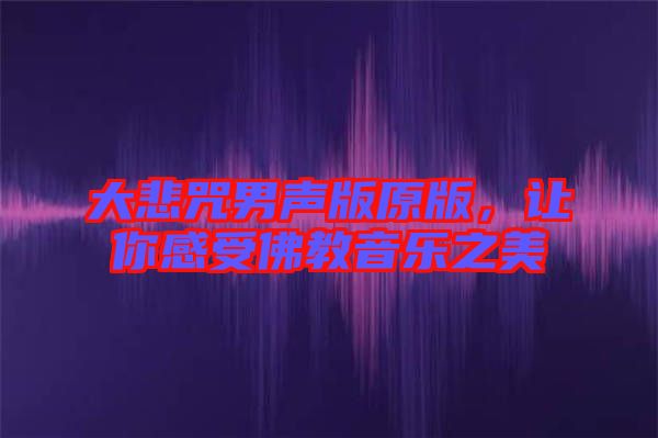 大悲咒男聲版原版,讓你感受佛教音樂之美