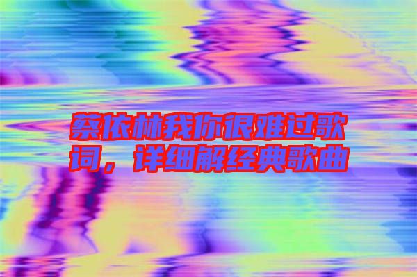 蔡依林我你很難過歌詞,詳細解經典歌曲