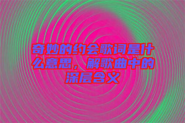 奇妙的約會歌詞是什么意思,解歌曲中的深層含義