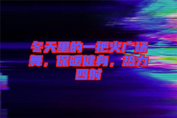 冬天里的一把火廣場舞,保暖健身,熱力四射