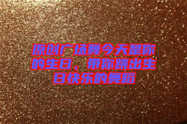 原創廣場舞今天是你的生日,帶你跳出生日快樂的舞蹈