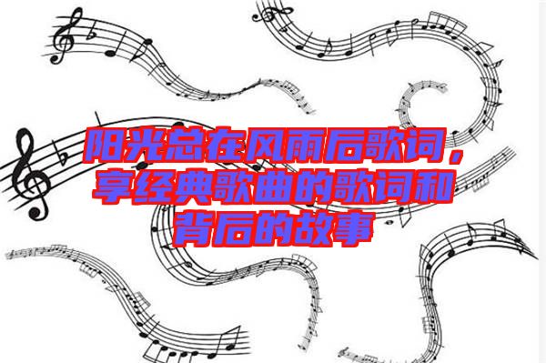 陽(yáng)光總在風(fēng)雨后歌詞,享經(jīng)典歌曲的歌詞和背后的故事
