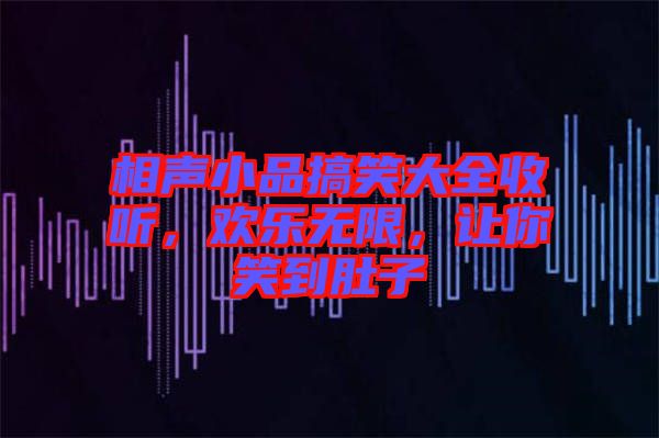相聲小品搞笑大全收聽,歡樂無限,讓你笑到肚子