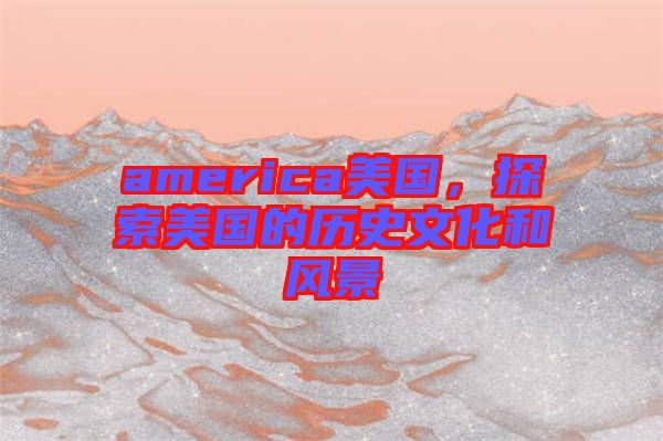 america美國,探索美國的歷史文化和風景