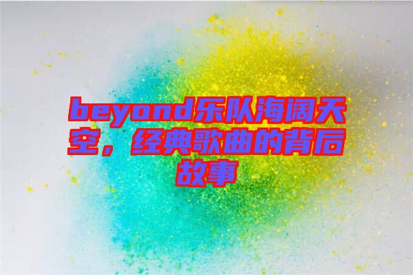 beyond樂隊海闊天空,經(jīng)典歌曲的背后故事