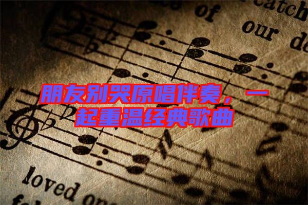 朋友別哭原唱伴奏,一起重溫經(jīng)典歌曲