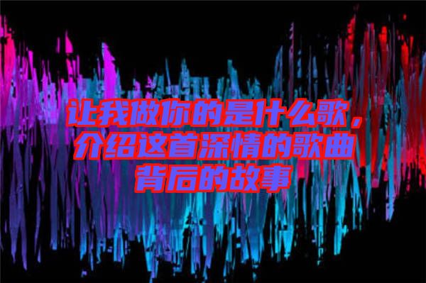 讓我做你的是什么歌,介紹這首深情的歌曲背后的故事