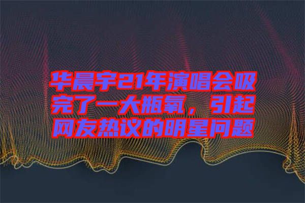 華晨宇21年演唱會(huì)吸完了一大瓶氧,引起網(wǎng)友熱議的明星問(wèn)題