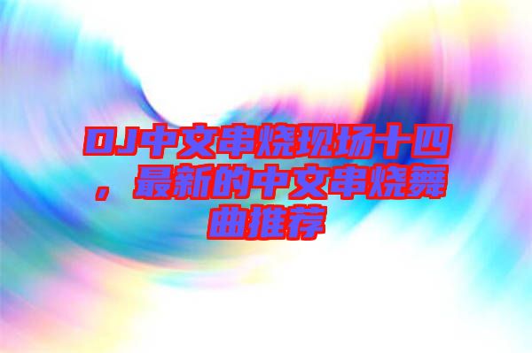 DJ中文串燒現場十四,最新的中文串燒舞曲推薦