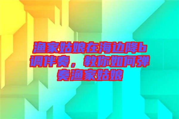漁家姑娘在海邊降b調伴奏,教你如何彈奏漁家姑娘