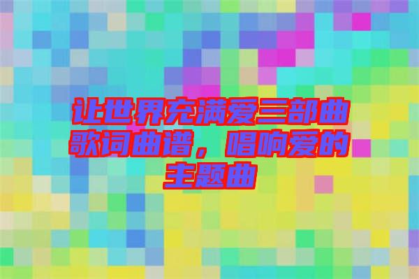 讓世界充滿愛三部曲歌詞曲譜,唱響愛的主題曲