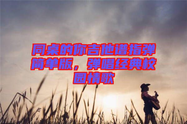 同桌的你吉他譜指彈簡(jiǎn)單版,彈唱經(jīng)典校園情歌