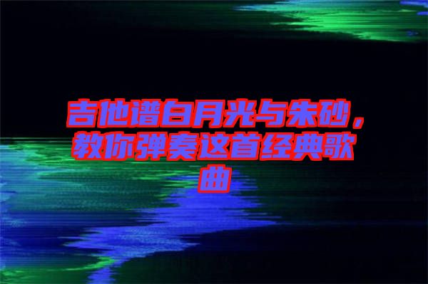 吉他譜白月光與朱砂，教你彈奏這首經典歌曲