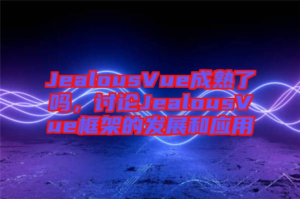 JealousVue成熟了嗎,討論JealousVue框架的發展和應用