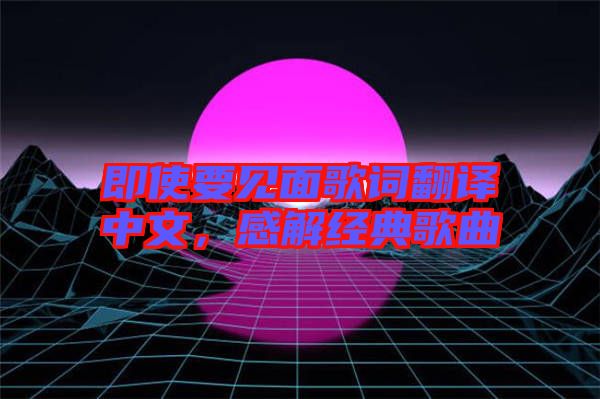 即使要見面歌詞翻譯中文,感解經典歌曲