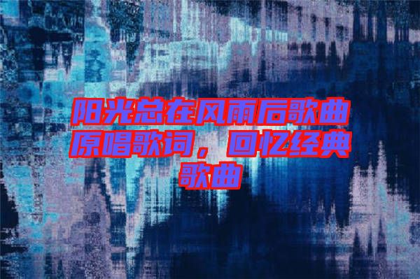 陽光總在風雨后歌曲原唱歌詞,回憶經典歌曲