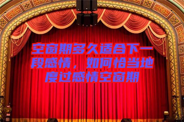 空窗期多久適合下一段感情,如何恰當地度過感情空窗期