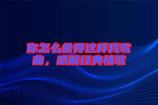 你怎么舍得這樣我歌曲,感解經典情歌