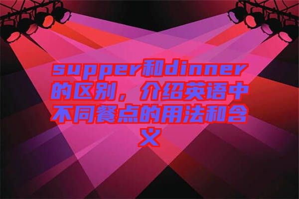 supper和dinner的區(qū)別,介紹英語中不同餐點(diǎn)的用法和含義
