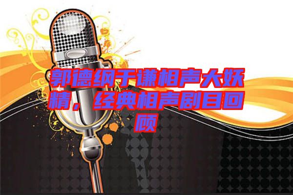 郭德綱于謙相聲大妖精,經典相聲劇目回顧