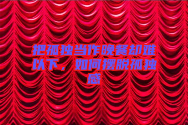 把孤獨(dú)當(dāng)作晚餐卻難以下,如何擺脫孤獨(dú)感