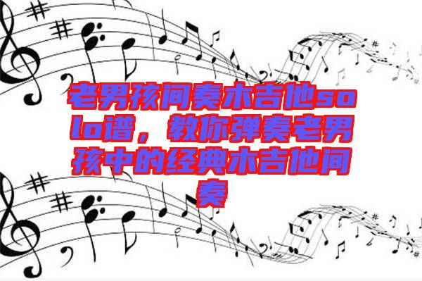 老男孩間奏木吉他solo譜,教你彈奏老男孩中的經(jīng)典木吉他間奏