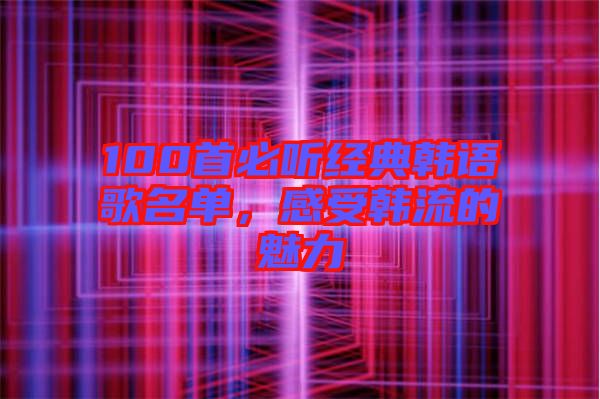 100首必聽經(jīng)典韓語歌名單,感受韓流的魅力
