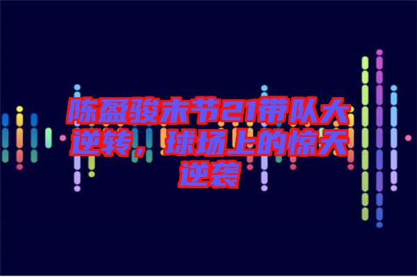 陳盈駿末節21帶隊大逆轉,球場上的驚天逆襲