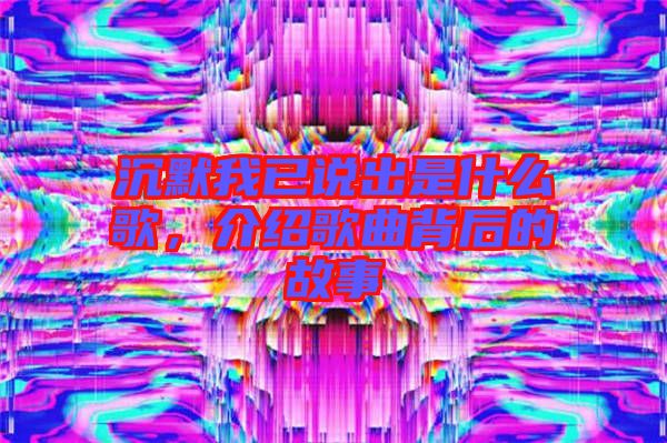 沉默我已說(shuō)出是什么歌,介紹歌曲背后的故事