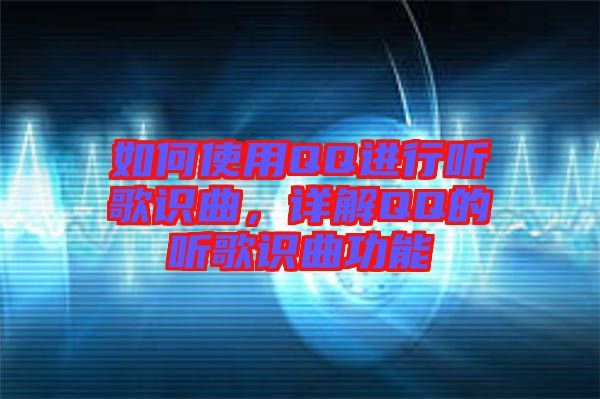 如何使用QQ進(jìn)行聽(tīng)歌識(shí)曲,詳解QQ的聽(tīng)歌識(shí)曲功能