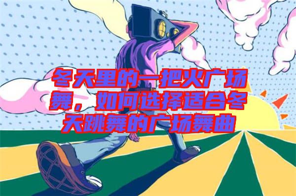 冬天里的一把火廣場舞,如何選擇適合冬天跳舞的廣場舞曲