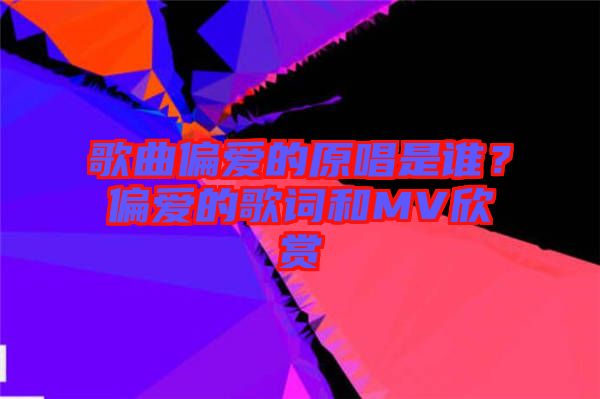 歌曲偏愛的原唱是誰？偏愛的歌詞和MV欣賞
