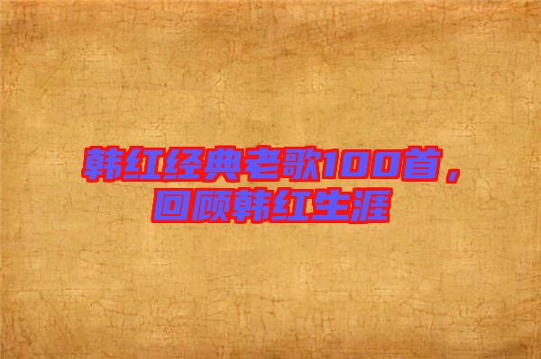 韓紅經典老歌100首,回顧韓紅生涯