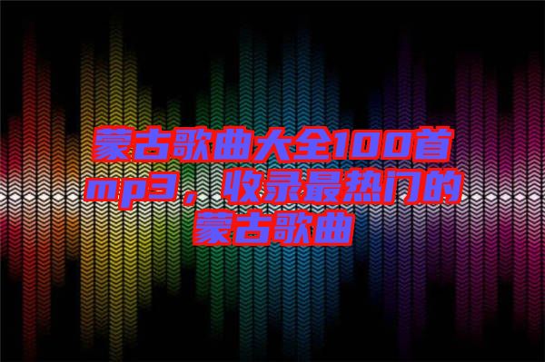 蒙古歌曲大全100首mp3,收錄最熱門的蒙古歌曲