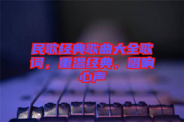 民歌經(jīng)典歌曲大全歌詞,重溫經(jīng)典,唱響心聲
