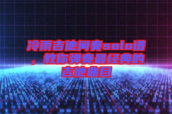 冷雨吉他間奏solo譜,教你彈奏最經(jīng)典的吉他曲目