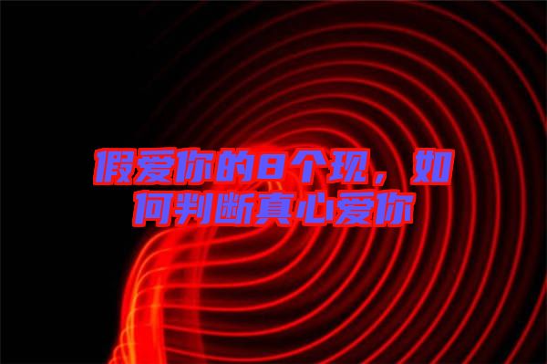 假愛你的8個現,如何判斷真心愛你